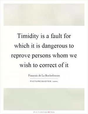 Timidity is a fault for which it is dangerous to reprove persons whom we wish to correct of it Picture Quote #1