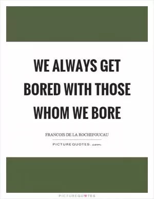 We always get bored with those whom we bore Picture Quote #1