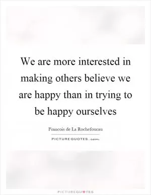 We are more interested in making others believe we are happy than in trying to be happy ourselves Picture Quote #1
