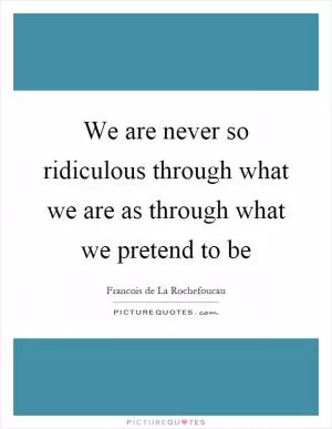 We are never so ridiculous through what we are as through what we pretend to be Picture Quote #1