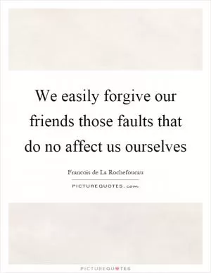 We easily forgive our friends those faults that do no affect us ourselves Picture Quote #1