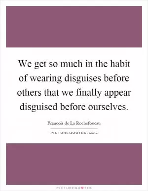 We get so much in the habit of wearing disguises before others that we finally appear disguised before ourselves Picture Quote #1