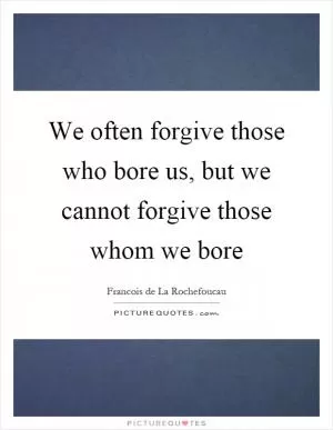 We often forgive those who bore us, but we cannot forgive those whom we bore Picture Quote #1
