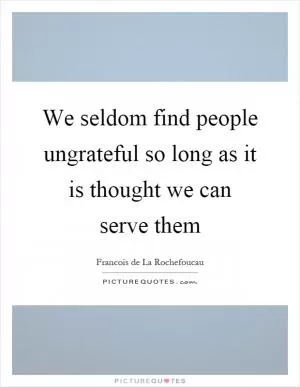 We seldom find people ungrateful so long as it is thought we can serve them Picture Quote #1