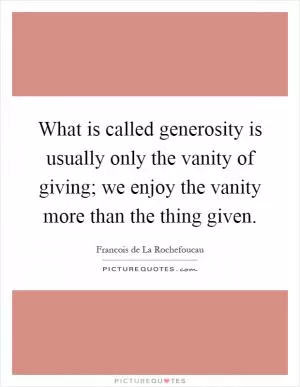 What is called generosity is usually only the vanity of giving; we enjoy the vanity more than the thing given Picture Quote #1