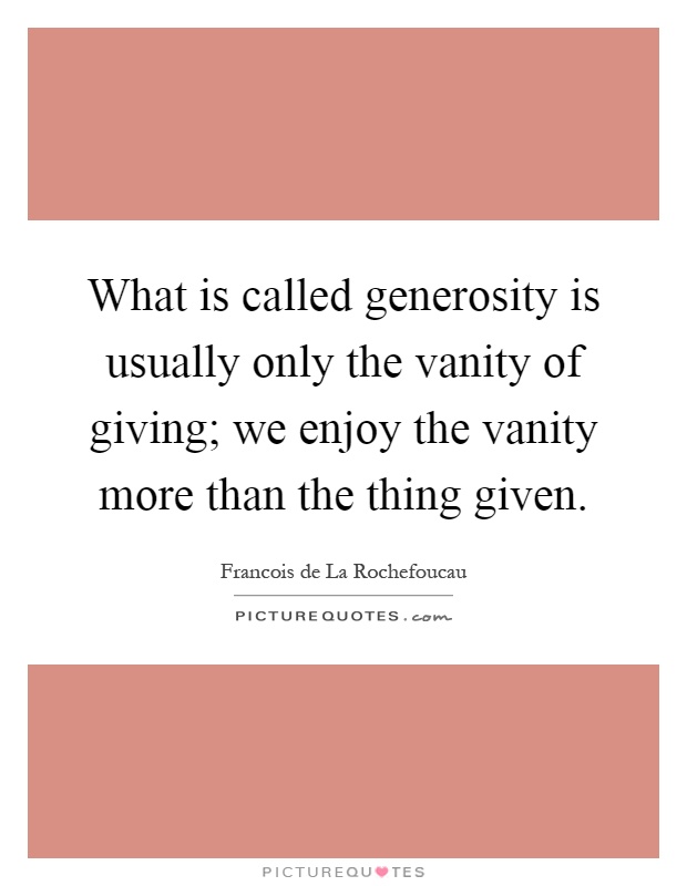 What is called generosity is usually only the vanity of giving; we enjoy the vanity more than the thing given Picture Quote #1