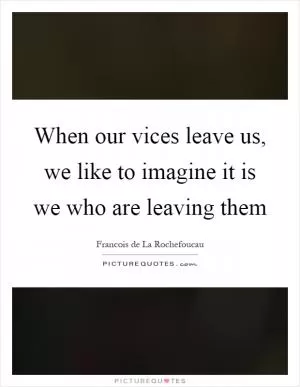 When our vices leave us, we like to imagine it is we who are leaving them Picture Quote #1