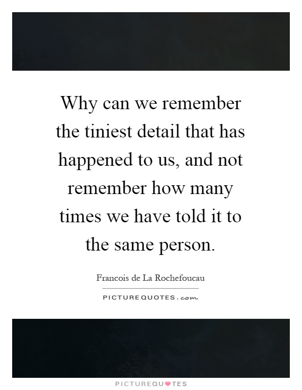 Why can we remember the tiniest detail that has happened to us, and not remember how many times we have told it to the same person Picture Quote #1