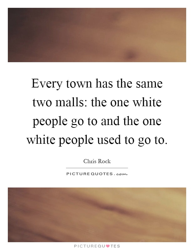 Every town has the same two malls: the one white people go to and the one white people used to go to Picture Quote #1