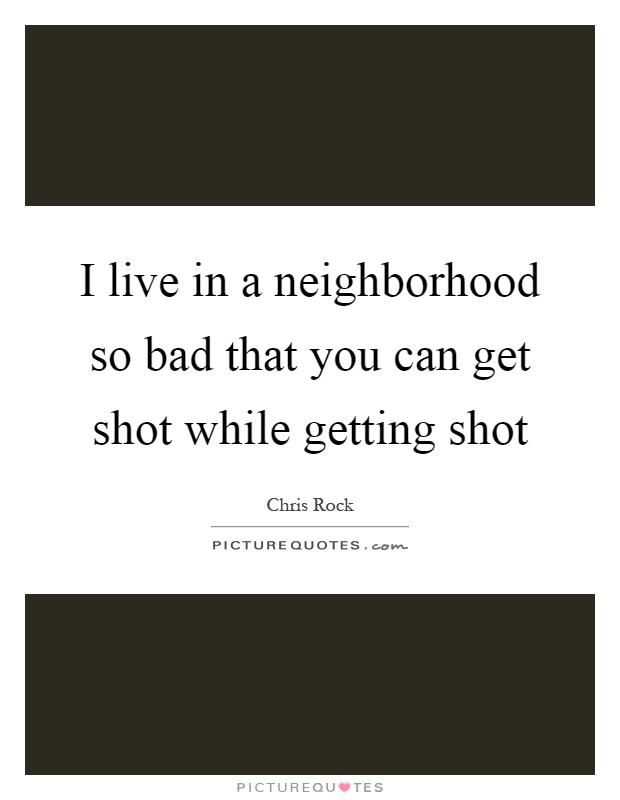 I live in a neighborhood so bad that you can get shot while getting shot Picture Quote #1