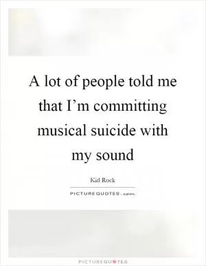 A lot of people told me that I’m committing musical suicide with my sound Picture Quote #1