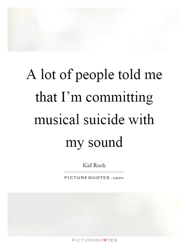 A lot of people told me that I'm committing musical suicide with my sound Picture Quote #1