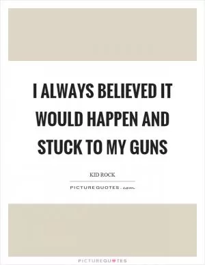 I always believed it would happen and stuck to my guns Picture Quote #1
