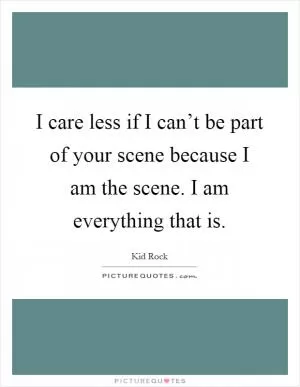 I care less if I can’t be part of your scene because I am the scene. I am everything that is Picture Quote #1