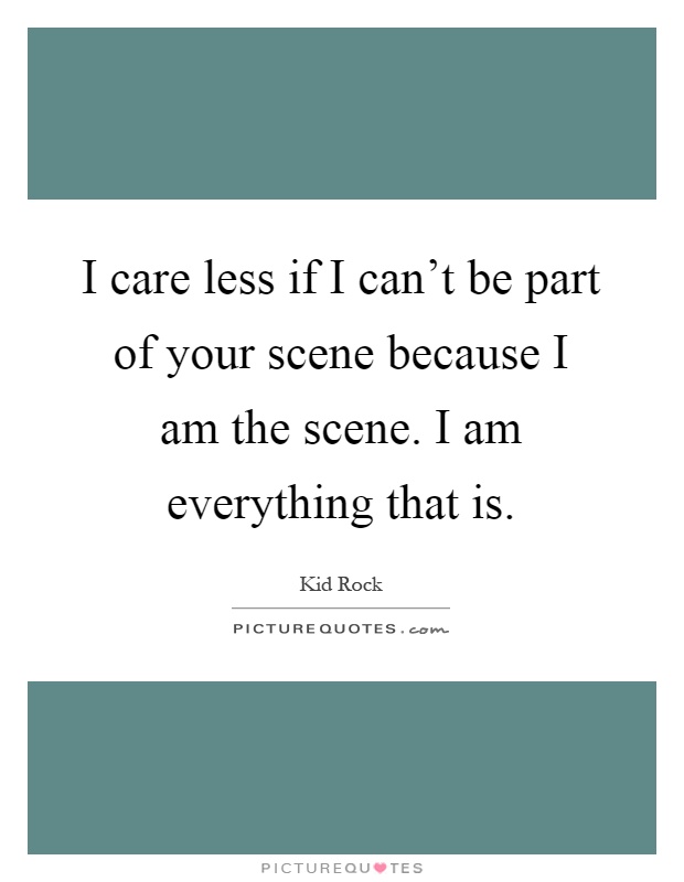 I care less if I can't be part of your scene because I am the scene. I am everything that is Picture Quote #1