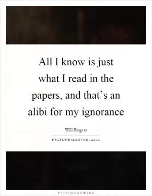 All I know is just what I read in the papers, and that’s an alibi for my ignorance Picture Quote #1