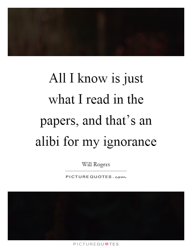 All I know is just what I read in the papers, and that's an alibi for my ignorance Picture Quote #1
