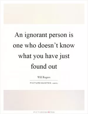 An ignorant person is one who doesn’t know what you have just found out Picture Quote #1
