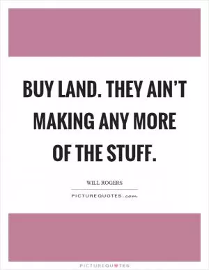 Buy land. They ain’t making any more of the stuff Picture Quote #1