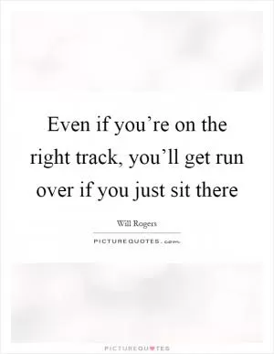 Even if you’re on the right track, you’ll get run over if you just sit there Picture Quote #1