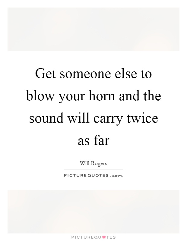 Get someone else to blow your horn and the sound will carry twice as far Picture Quote #1