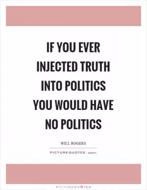 If you ever injected truth into politics you would have no politics Picture Quote #1