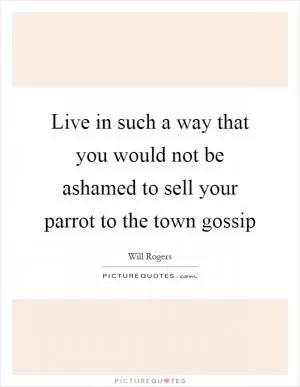 Live in such a way that you would not be ashamed to sell your parrot to the town gossip Picture Quote #1