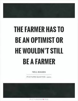 The farmer has to be an optimist or he wouldn’t still be a farmer Picture Quote #1
