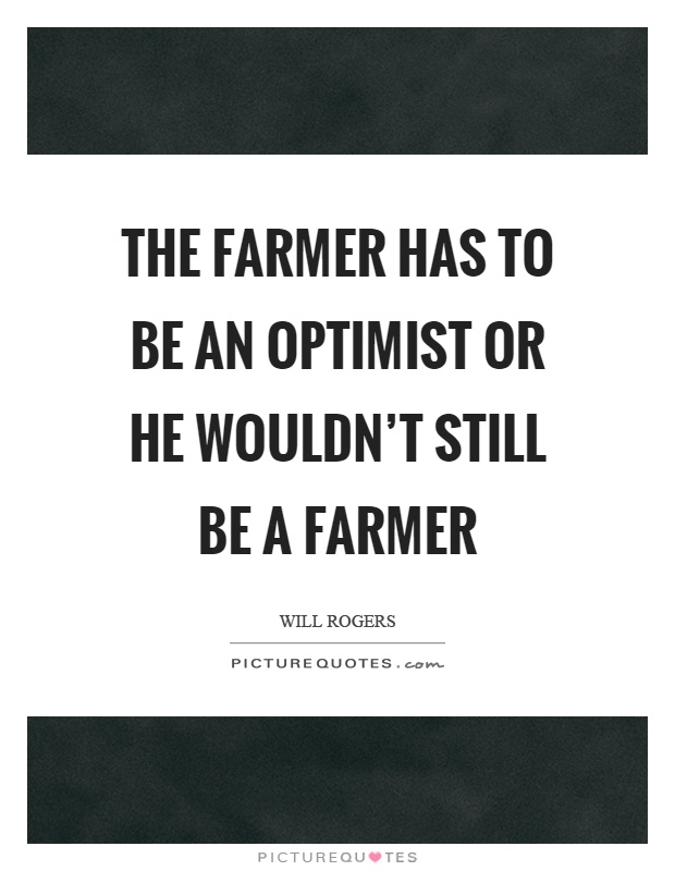 The farmer has to be an optimist or he wouldn't still be a farmer Picture Quote #1