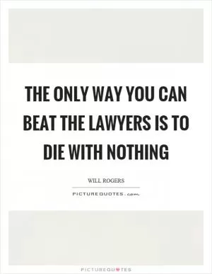 The only way you can beat the lawyers is to die with nothing Picture Quote #1