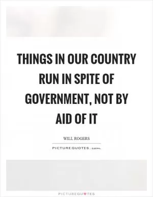 Things in our country run in spite of government, not by aid of it Picture Quote #1