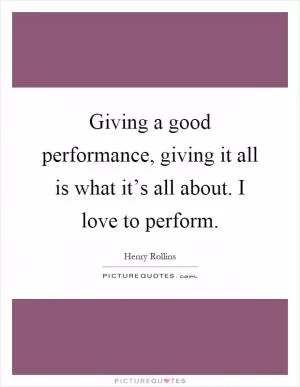 Giving a good performance, giving it all is what it’s all about. I love to perform Picture Quote #1