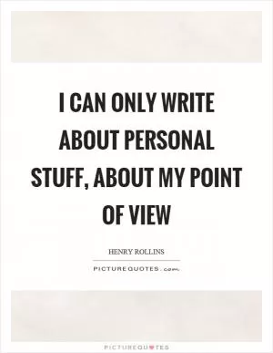 I can only write about personal stuff, about my point of view Picture Quote #1