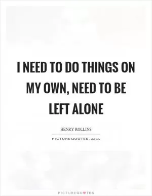 I need to do things on my own, need to be left alone Picture Quote #1