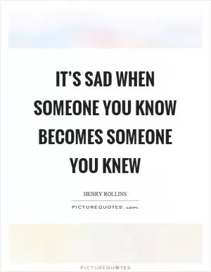 It’s sad when someone you know becomes someone you knew Picture Quote #1