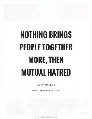 Nothing brings people together more, then mutual hatred Picture Quote #1