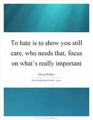 To hate is to show you still care, who needs that, focus on what’s really important Picture Quote #1