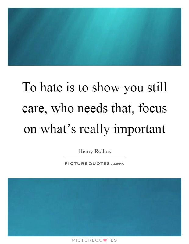 To hate is to show you still care, who needs that, focus on what's really important Picture Quote #1