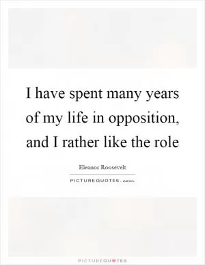 I have spent many years of my life in opposition, and I rather like the role Picture Quote #1