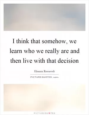I think that somehow, we learn who we really are and then live with that decision Picture Quote #1