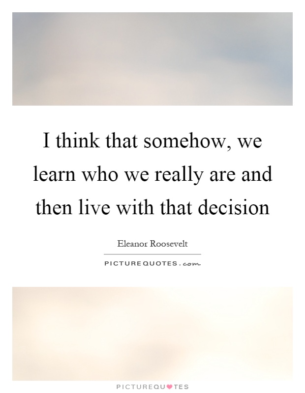 I think that somehow, we learn who we really are and then live with that decision Picture Quote #1