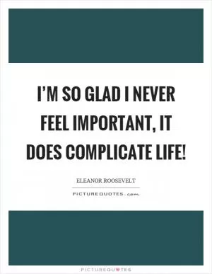 I’m so glad I never feel important, it does complicate life! Picture Quote #1