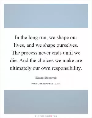 In the long run, we shape our lives, and we shape ourselves. The process never ends until we die. And the choices we make are ultimately our own responsibility Picture Quote #1
