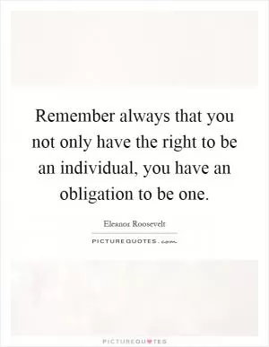 Remember always that you not only have the right to be an individual, you have an obligation to be one Picture Quote #1