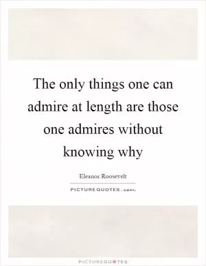 The only things one can admire at length are those one admires without knowing why Picture Quote #1