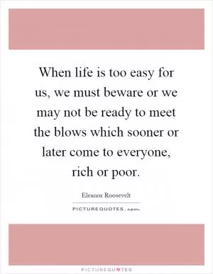 When life is too easy for us, we must beware or we may not be ready to meet the blows which sooner or later come to everyone, rich or poor Picture Quote #1