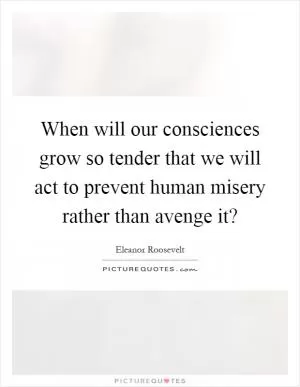 When will our consciences grow so tender that we will act to prevent human misery rather than avenge it? Picture Quote #1
