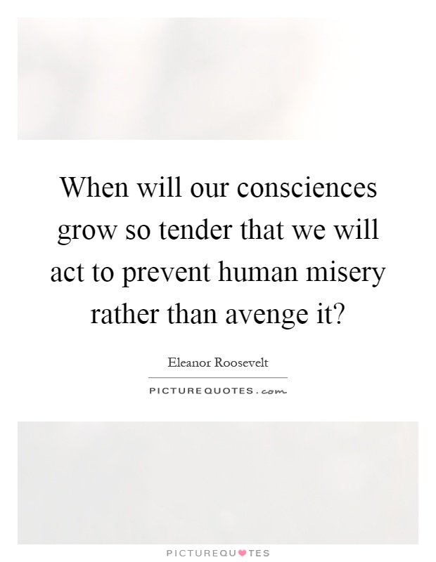 When will our consciences grow so tender that we will act to prevent human misery rather than avenge it? Picture Quote #1