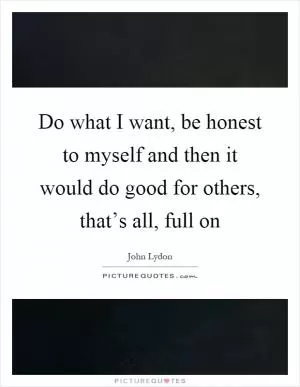 Do what I want, be honest to myself and then it would do good for others, that’s all, full on Picture Quote #1