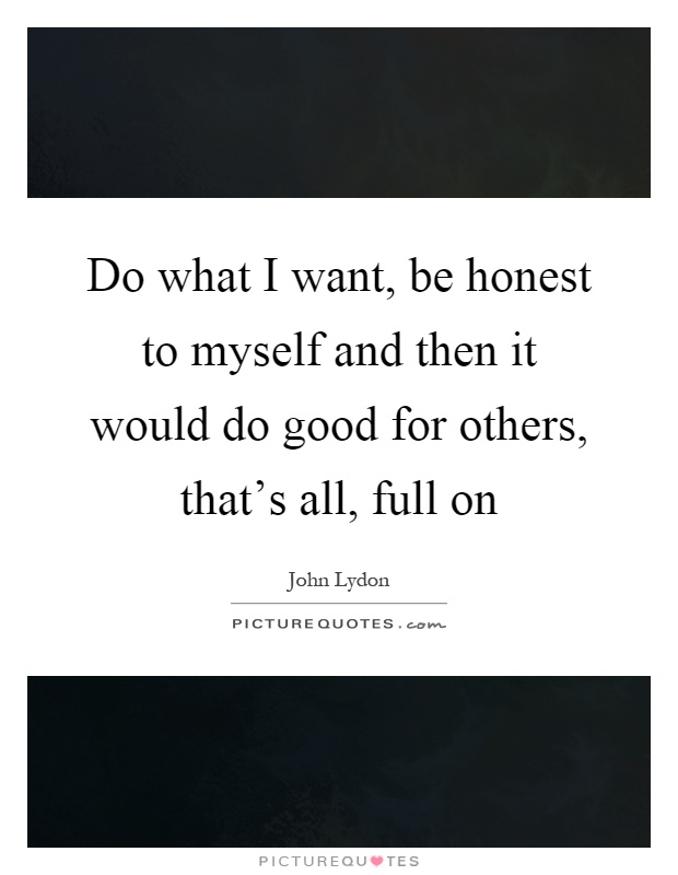 Do what I want, be honest to myself and then it would do good for others, that's all, full on Picture Quote #1